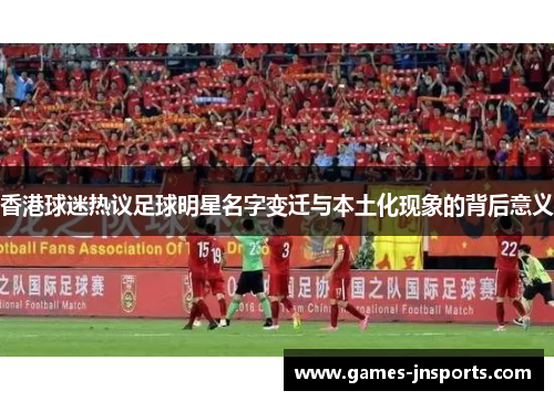 香港球迷热议足球明星名字变迁与本土化现象的背后意义