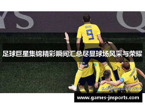 足球巨星集锦精彩瞬间汇总尽显球场风采与荣耀