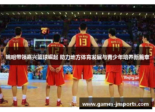 姚明带领嘉兴篮球崛起 助力地方体育发展与青少年培养新篇章