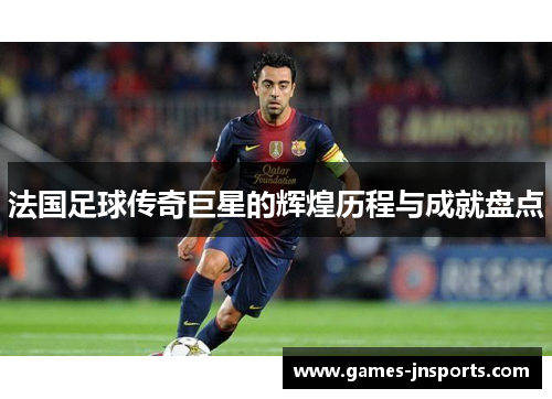 法国足球传奇巨星的辉煌历程与成就盘点