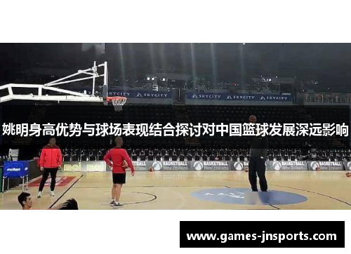 姚明身高优势与球场表现结合探讨对中国篮球发展深远影响