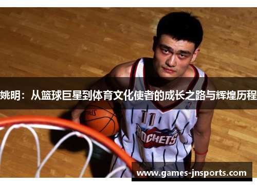 姚明：从篮球巨星到体育文化使者的成长之路与辉煌历程