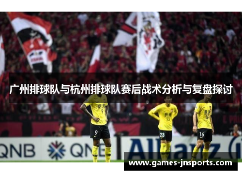 广州排球队与杭州排球队赛后战术分析与复盘探讨