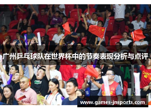 广州乒乓球队在世界杯中的节奏表现分析与点评