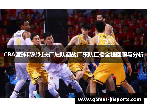 CBA篮球精彩对决广厦队迎战广东队直播全程回顾与分析