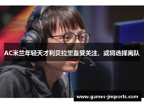 AC米兰年轻天才利贝拉里备受关注，或将选择离队