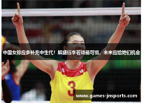 中国女排应多补充中生代！解盛钰李若琦最可惜，未来应给她们机会
