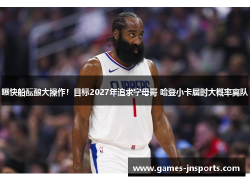 曝快船酝酿大操作！目标2027年追求字母哥 哈登小卡届时大概率离队