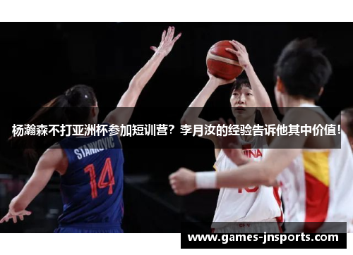 杨瀚森不打亚洲杯参加短训营？李月汝的经验告诉他其中价值！