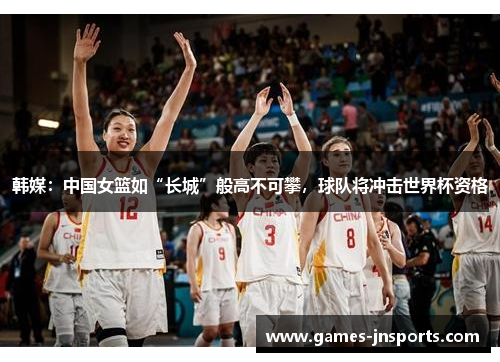 韩媒：中国女篮如“长城”般高不可攀，球队将冲击世界杯资格