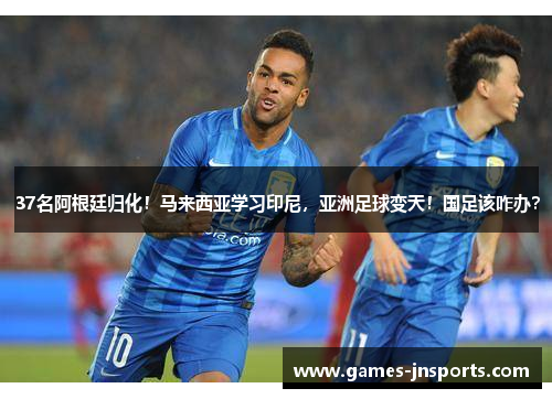 37名阿根廷归化！马来西亚学习印尼，亚洲足球变天！国足该咋办？
